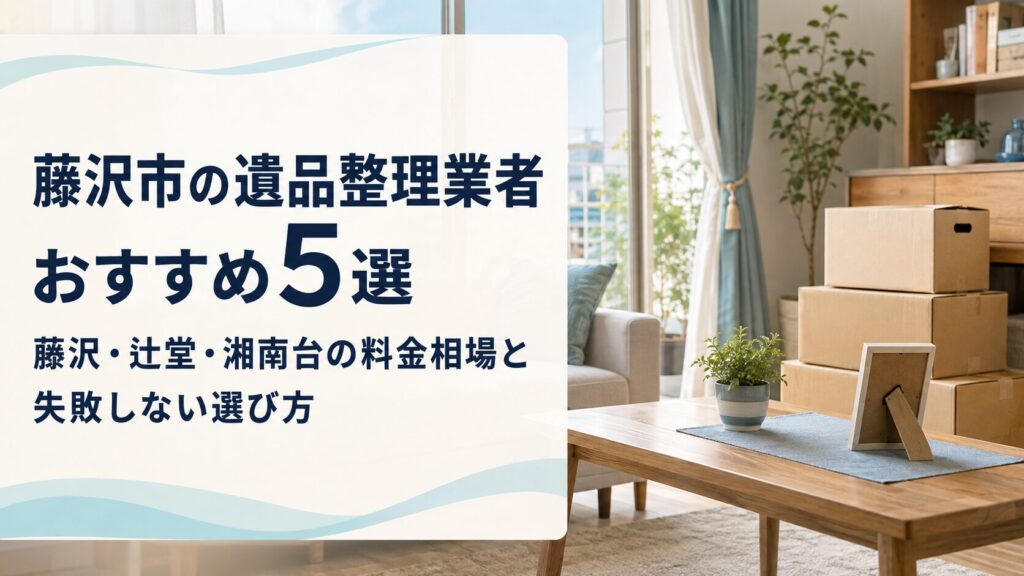 藤沢市の遺品整理業者おすすめ5選|藤沢・辻堂・湘南台の料金相場と失敗しない選び方