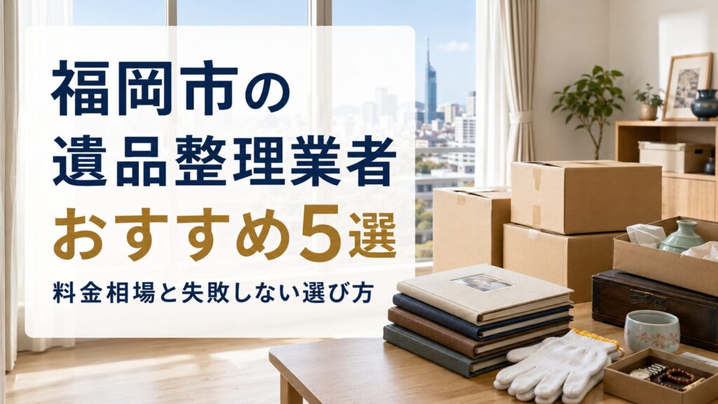 福岡市の遺品整理業者おすすめ5選|料金相場と失敗しない選び