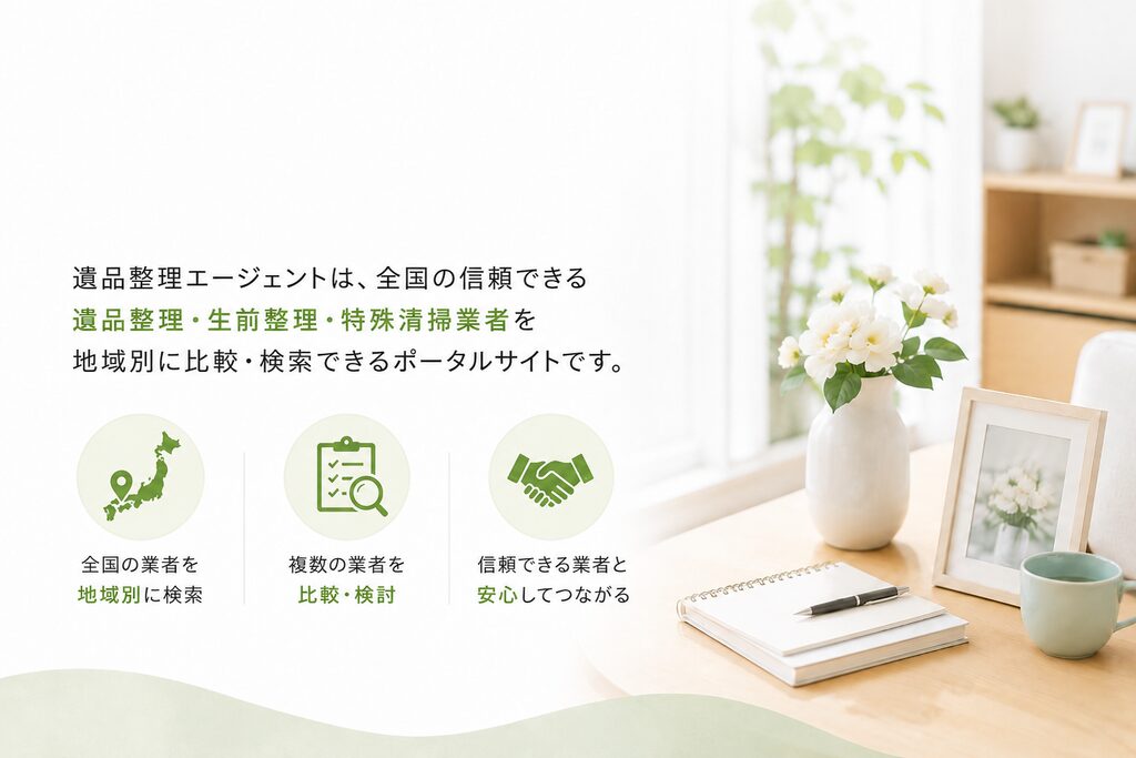 遺品整理エージェントは、全国の信頼できる遺品整理・生前整理・特殊清掃業者を
地域別に比較・検索できるポータルサイトです。